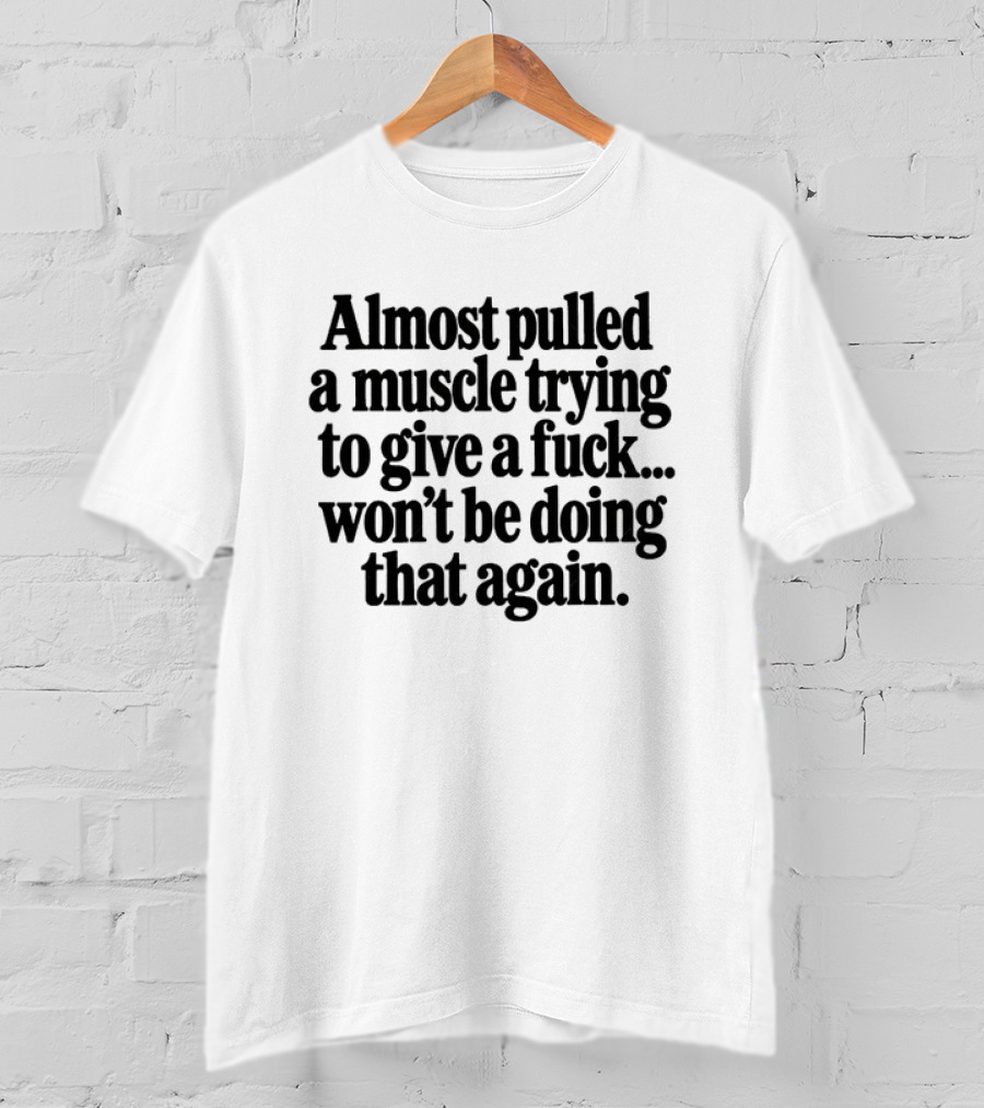 Almost Pulled A Muscle Trying To Give A Fuck Won't Be Doing That Again T-Shirt