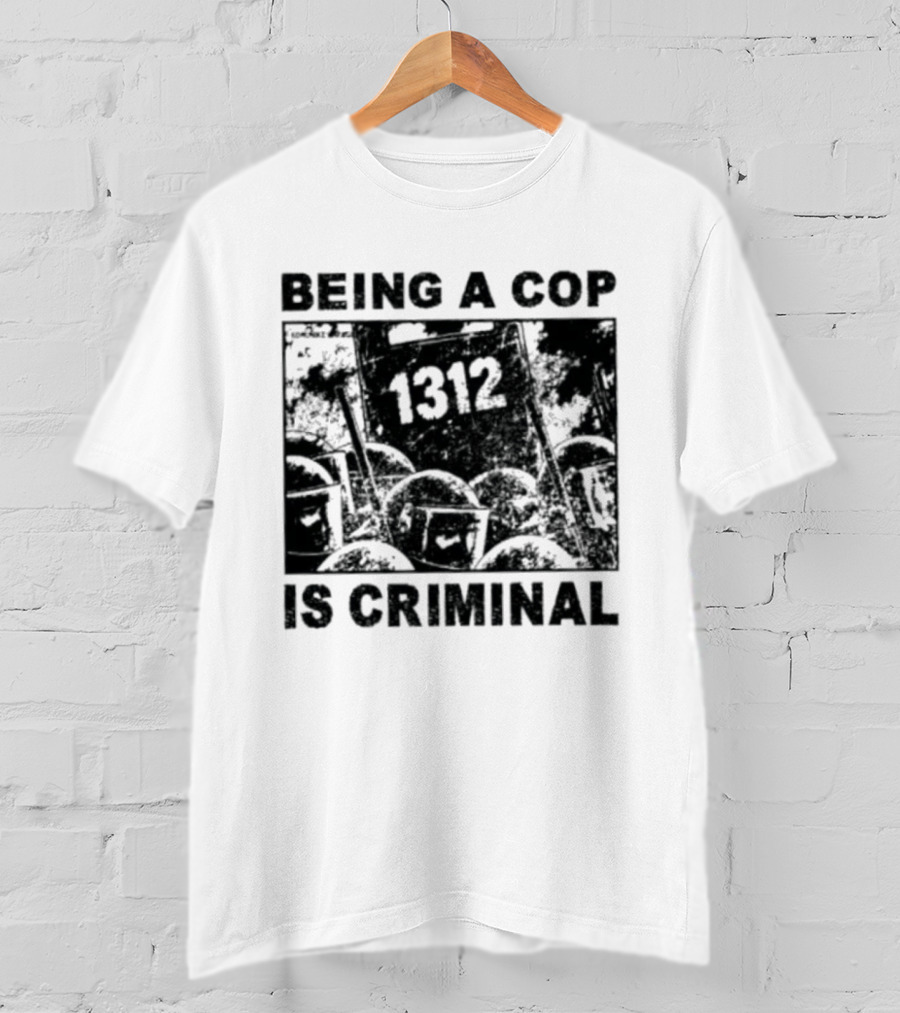 Being A Cop Is Criminal 1312 T-Shirt