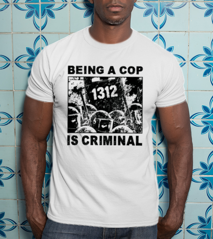 Being A Cop Is Criminal 1312 T-Shirt