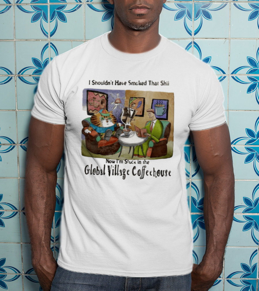 I Shouldn't Have Smoked That Shii Now I'm Stuck In The Global Village Coffeehouse Cat T-Shirt