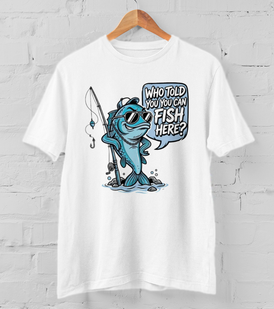 Who Told You You Can Fish Here Cool Fish With Fishing Rod T-Shirt