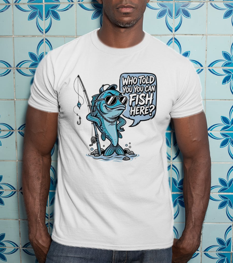 Who Told You You Can Fish Here Cool Fish With Fishing Rod T-Shirt