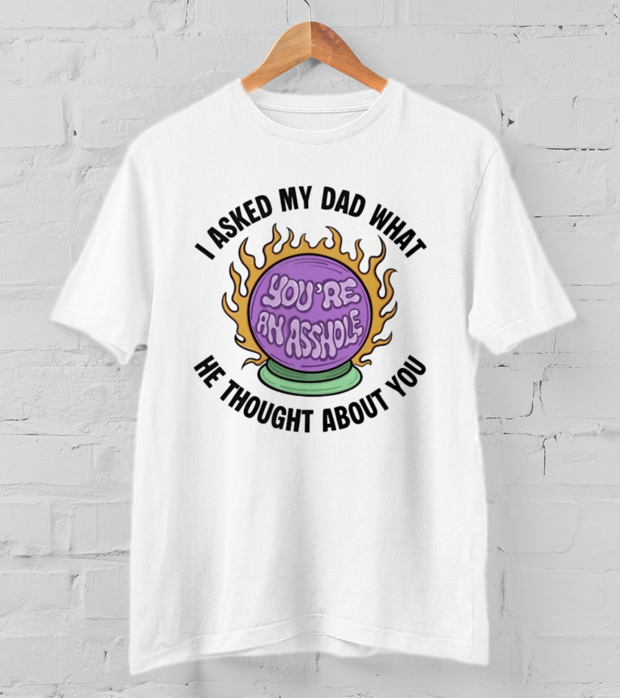 I Asked My Dad What He Thought About You You're An Asshole Crystal Ball T-Shirt