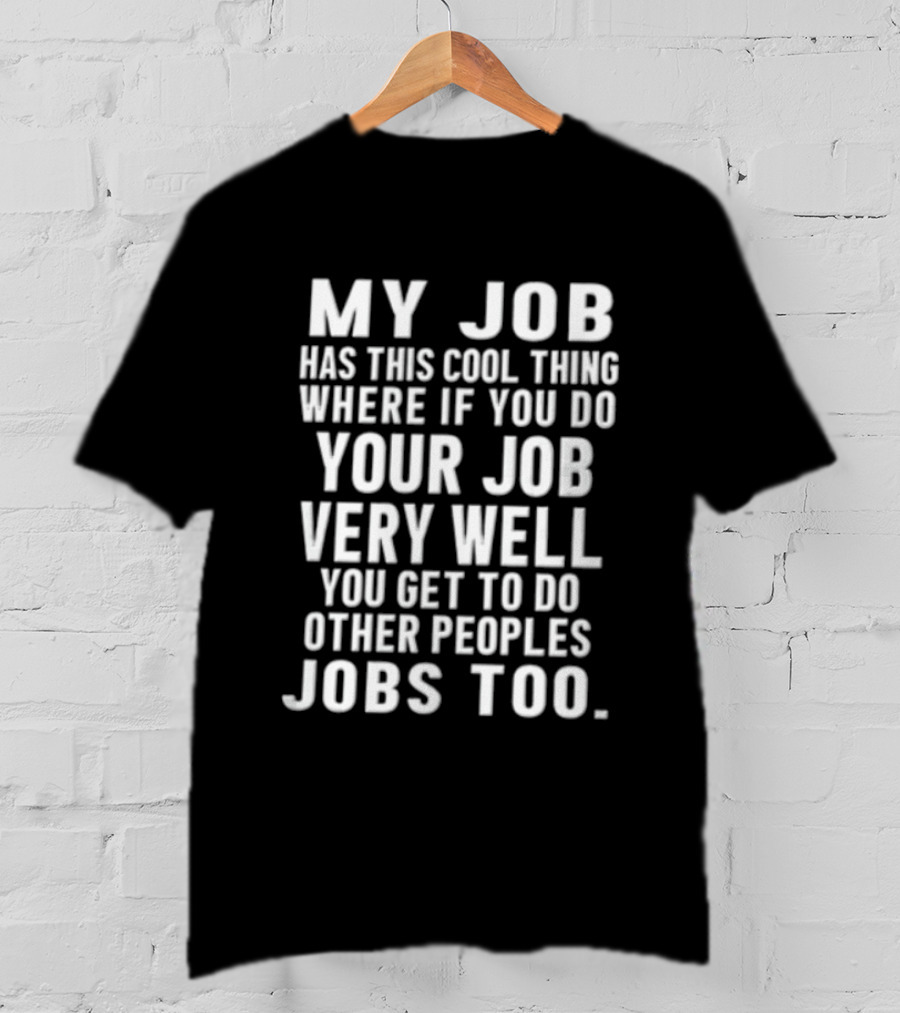 My Job Has This Cool Thing Where If You Do Your Job Very Well You Get To Do Other Peoples Jobs Too T-Shirt