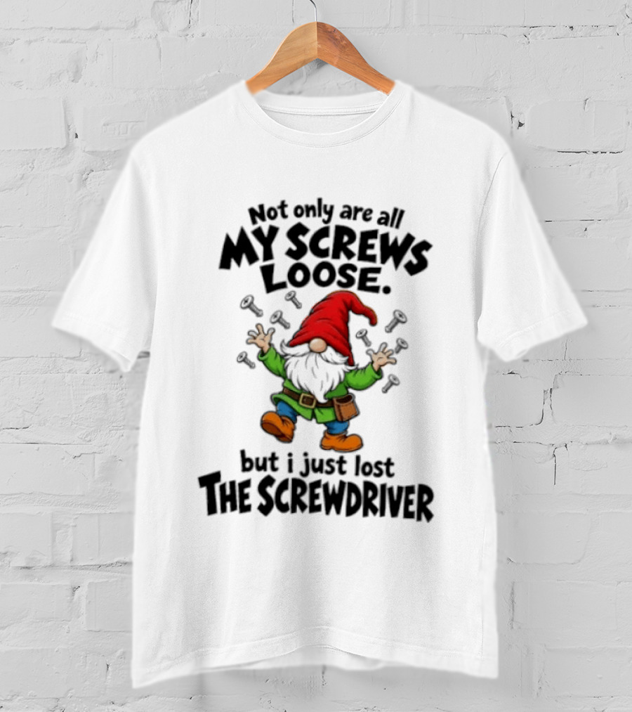 Gnome Not Only Are All My Screws Loose But I Just Lost The Screwdriver T-Shirt
