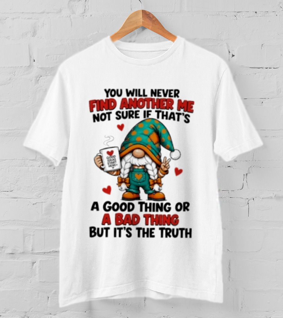 You Will Never Find Another Me Not Sure If That's A Good Thing Or A Bad Thing But It's The Truth Gnome Hearts T-Shirt