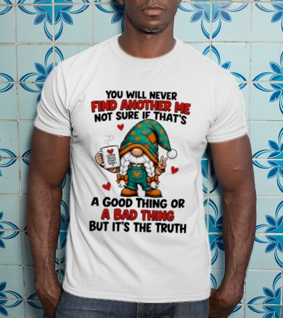You Will Never Find Another Me Not Sure If That's A Good Thing Or A Bad Thing But It's The Truth Gnome Hearts T-Shirt