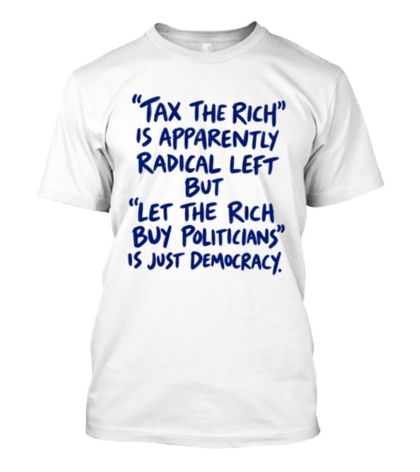 Tax The Rich Apparently Radical Left Let The Rich Buy Politicians Just Democracy T-Shirt