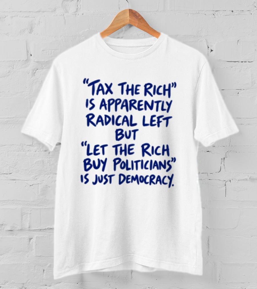 Tax The Rich Apparently Radical Left Let The Rich Buy Politicians Just Democracy T-Shirt