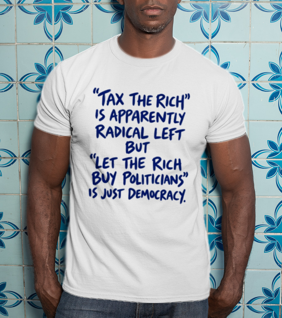 Tax The Rich Apparently Radical Left Let The Rich Buy Politicians Just Democracy T-Shirt