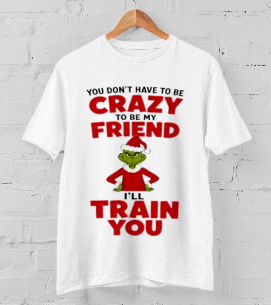 The Grinch You Don't Have To Be Crazy To Be My Friend I'll Train You Christmas T-Shirt