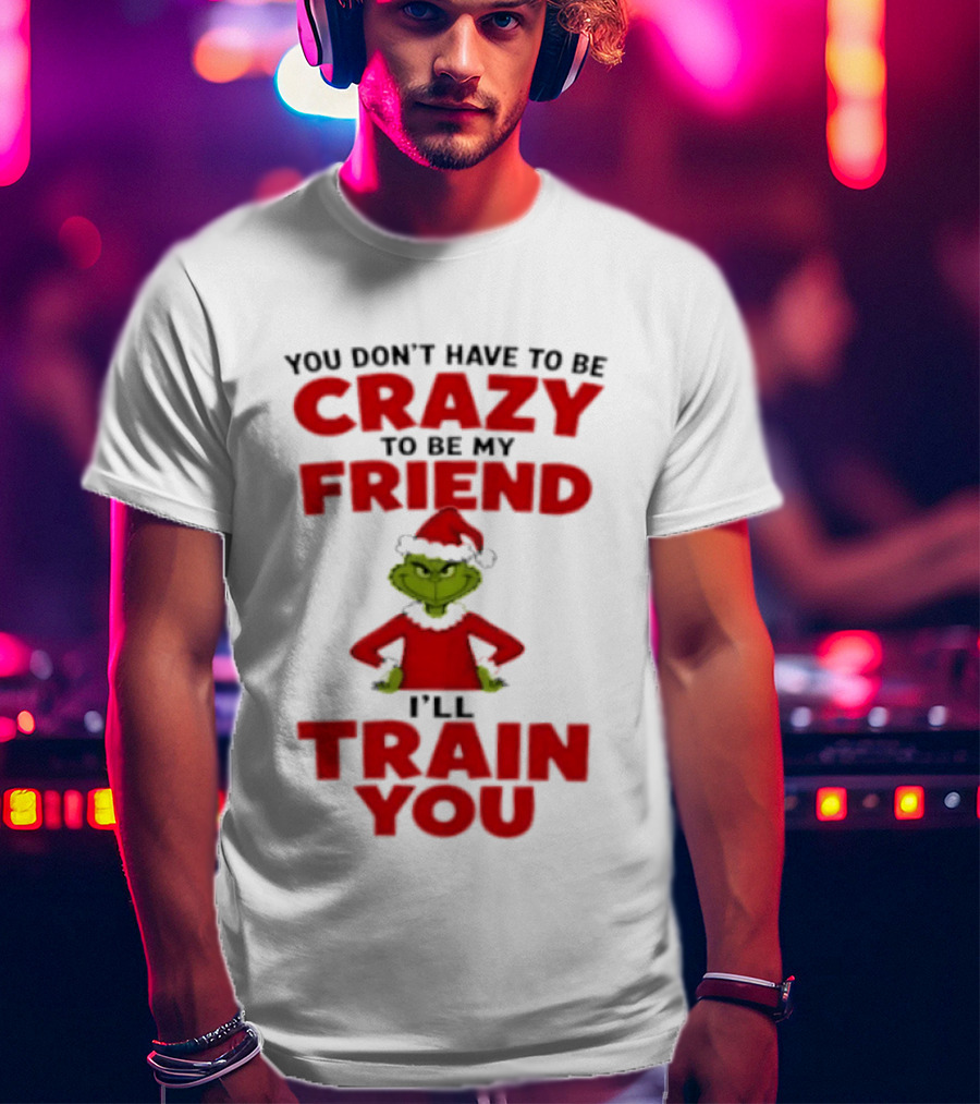 The Grinch You Don't Have To Be Crazy To Be My Friend I'll Train You Christmas T-Shirt