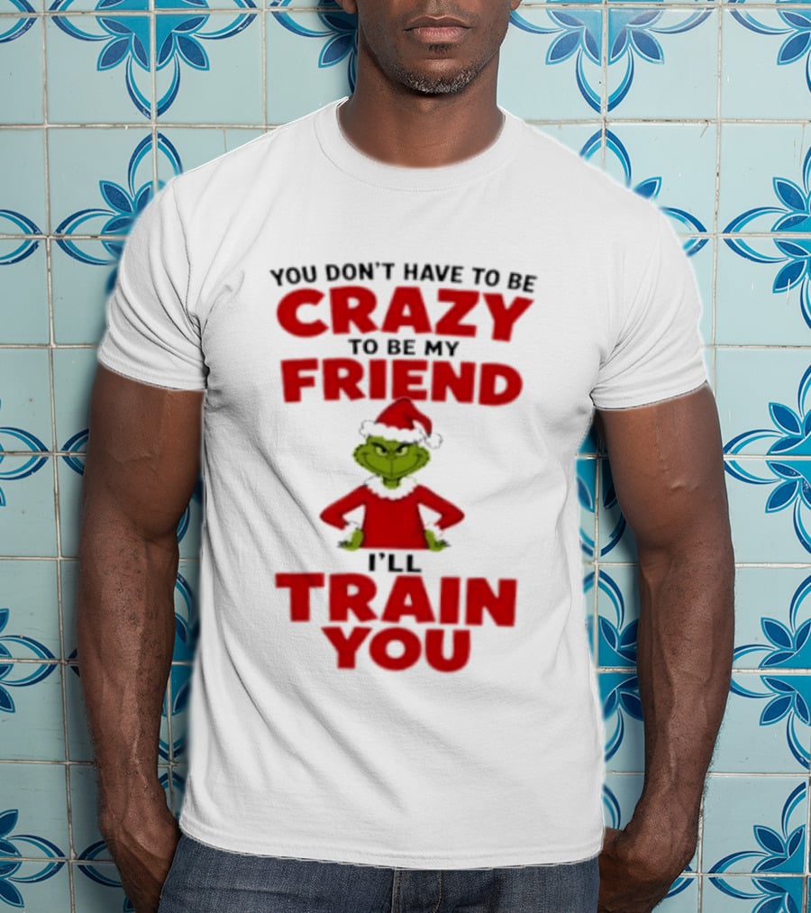The Grinch You Don't Have To Be Crazy To Be My Friend I'll Train You Christmas T-Shirt