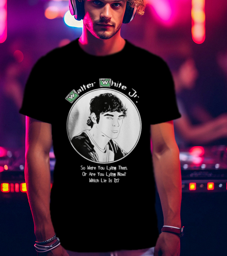Walter White Jr So Were You Lying Then Or Are You Lying Now Which Lie Is It T-Shirt
