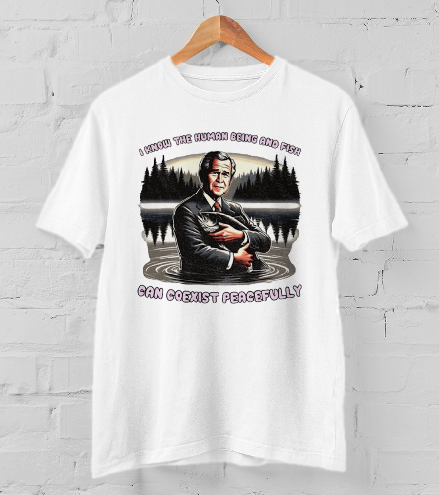 George W Bush Human Being And Fish Can Coexist Peacefully T-Shirt
