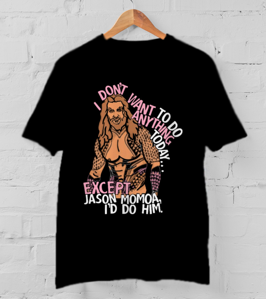 I Don't Want To Do Anything Today Jason Momoa I'd Do Him T-Shirt