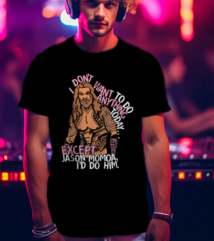 I Don't Want To Do Anything Today Jason Momoa I'd Do Him T-Shirt