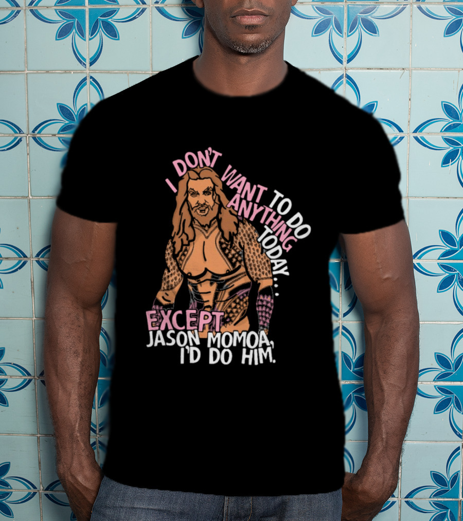 I Don't Want To Do Anything Today Jason Momoa I'd Do Him T-Shirt