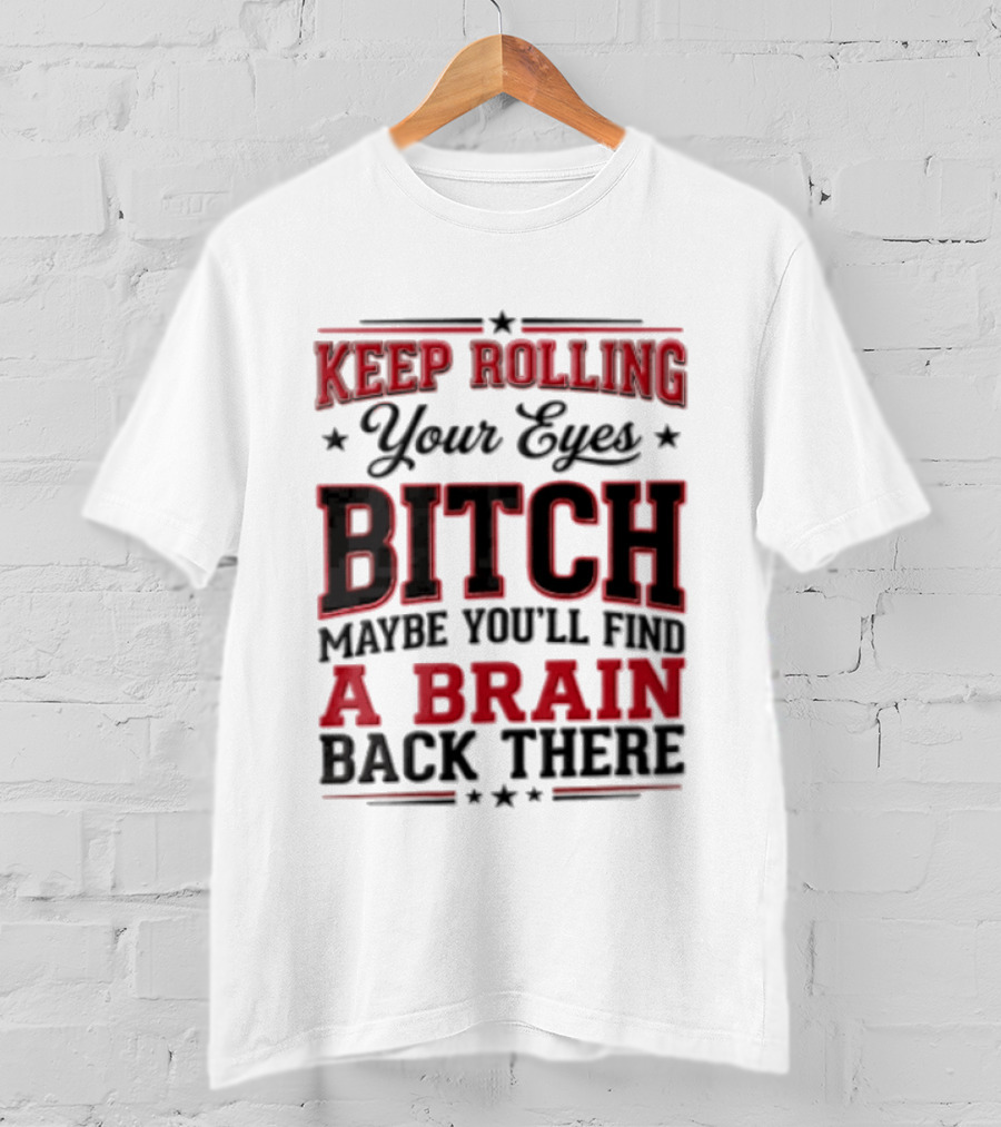 Keep Rolling Your Eyes Bitch Maybe You'll Find A Brain Back There T-Shirt