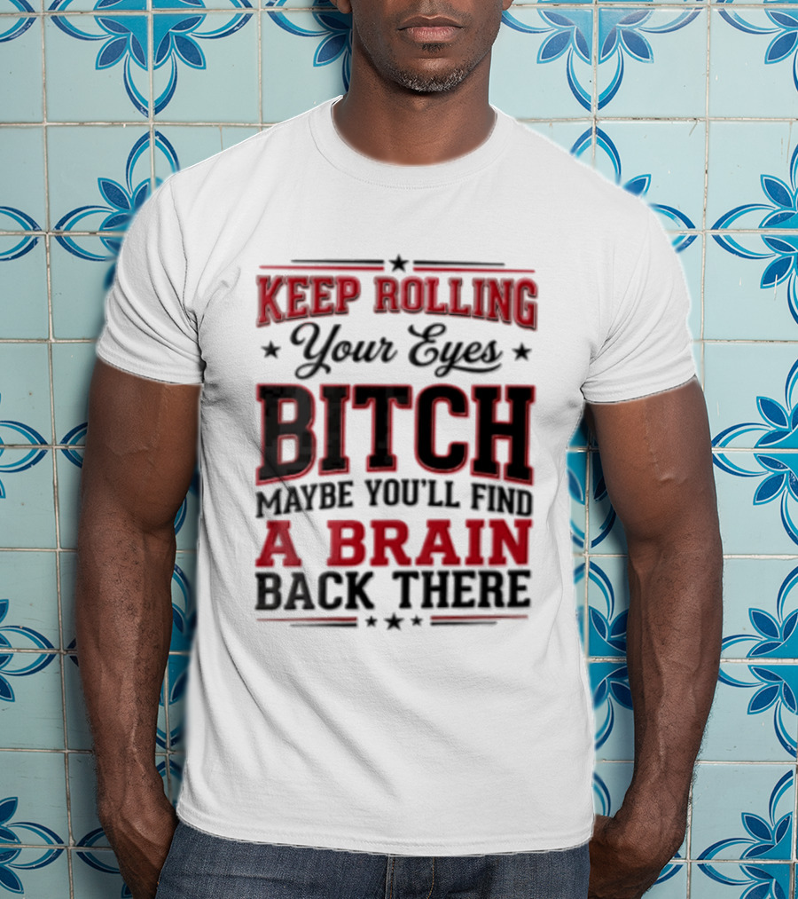 Keep Rolling Your Eyes Bitch Maybe You'll Find A Brain Back There T-Shirt