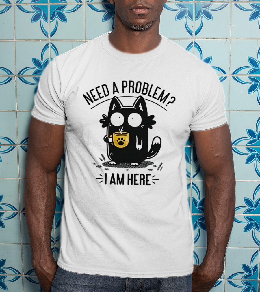 Need A Problem Cat Coffee Lover I Am Here T-Shirt