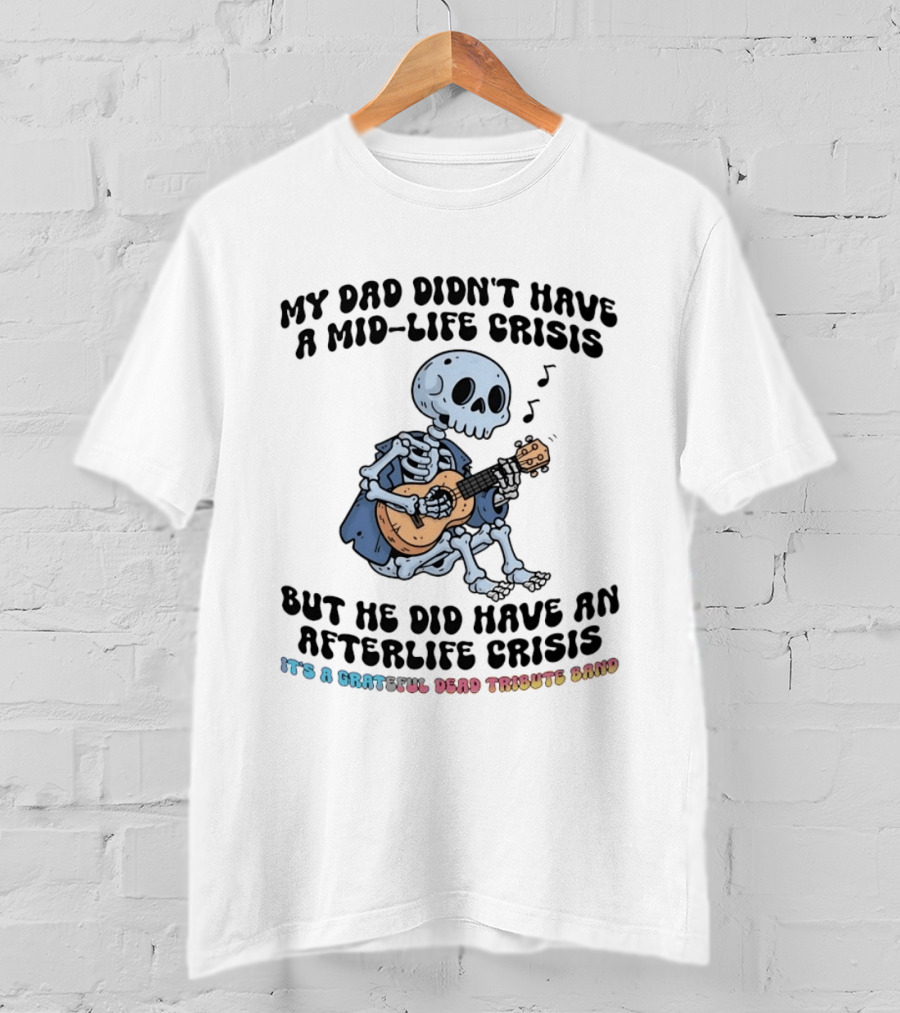 My Dad Didn't Have A Mid Life Crisis But He Did Have An Afterlife Crisis Grateful Dead Tribute Band T-Shirt