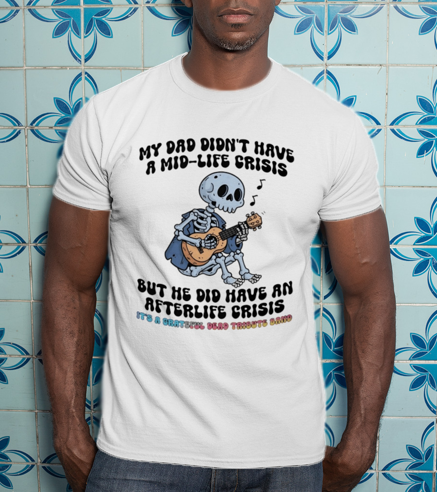 My Dad Didn't Have A Mid Life Crisis But He Did Have An Afterlife Crisis Grateful Dead Tribute Band T-Shirt