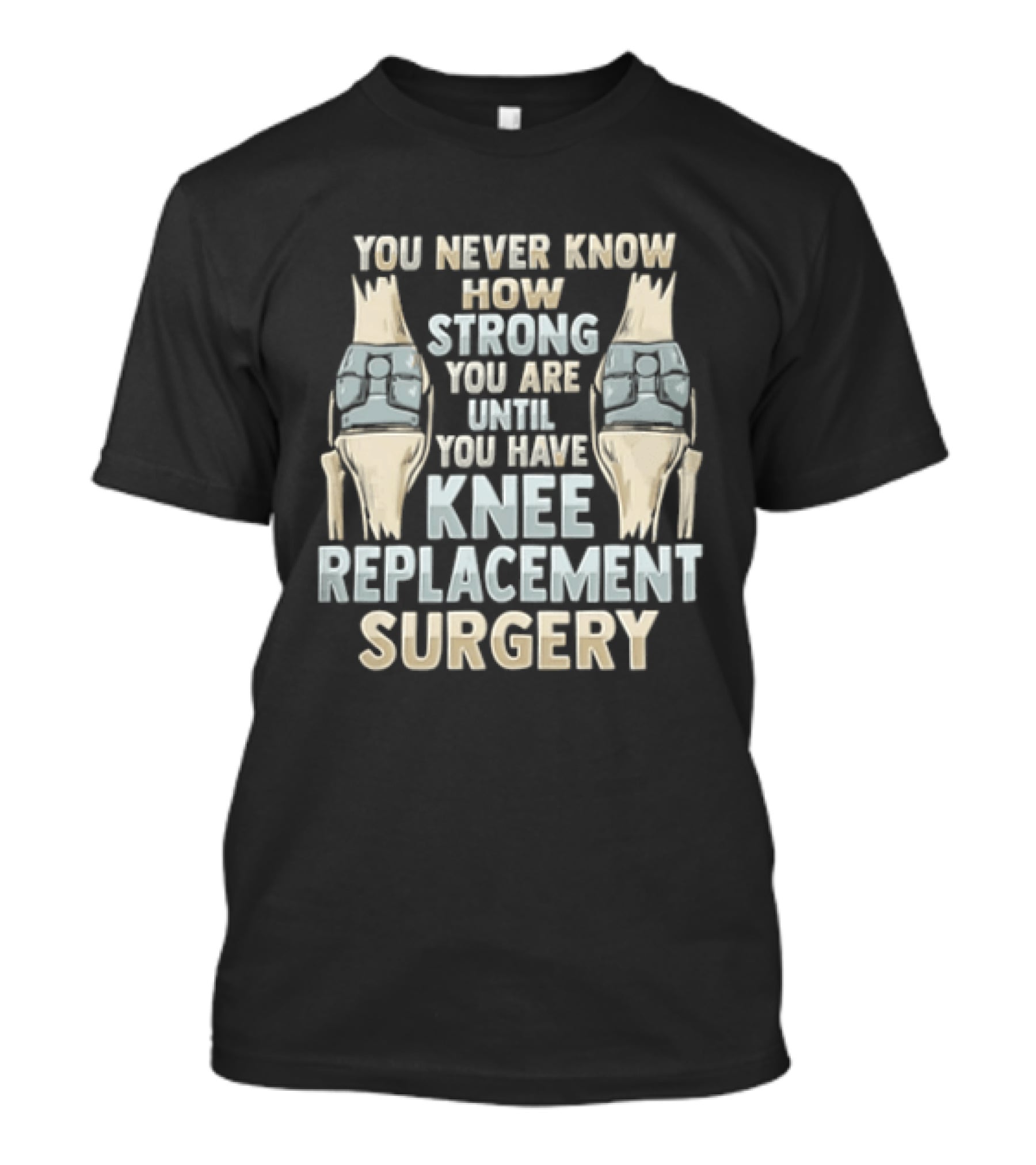 You Never Know How Strong You Are Until You Have Knee Replacement Surgery T-Shirt