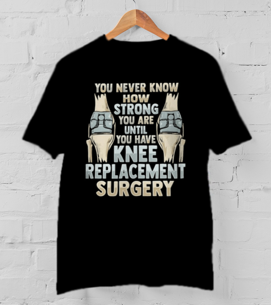 You Never Know How Strong You Are Until You Have Knee Replacement Surgery T-Shirt