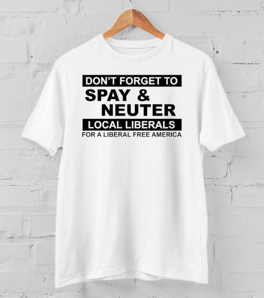 Don't Forget To Spay & Neuter Local Liberals For A Liberal Free America T-Shirt