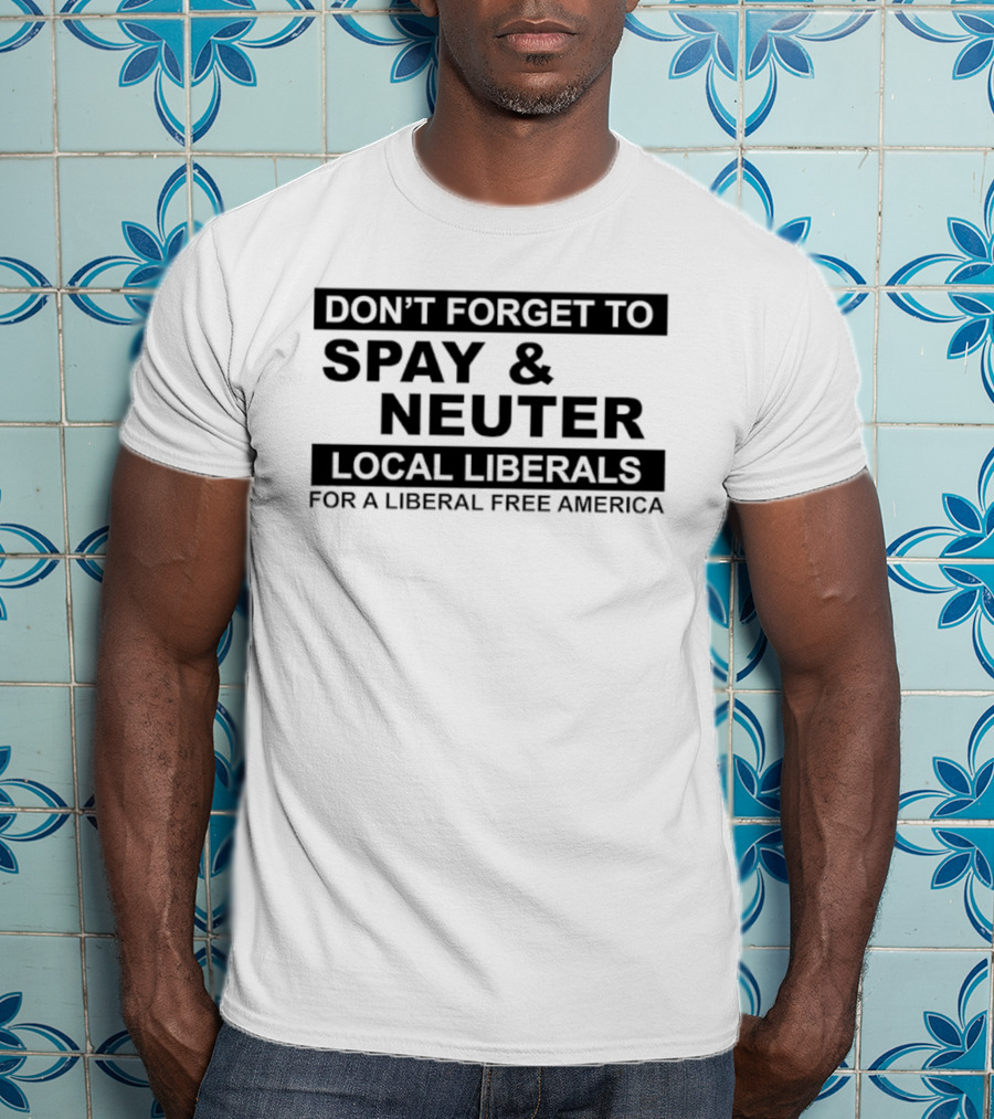 Don't Forget To Spay & Neuter Local Liberals For A Liberal Free America T-Shirt