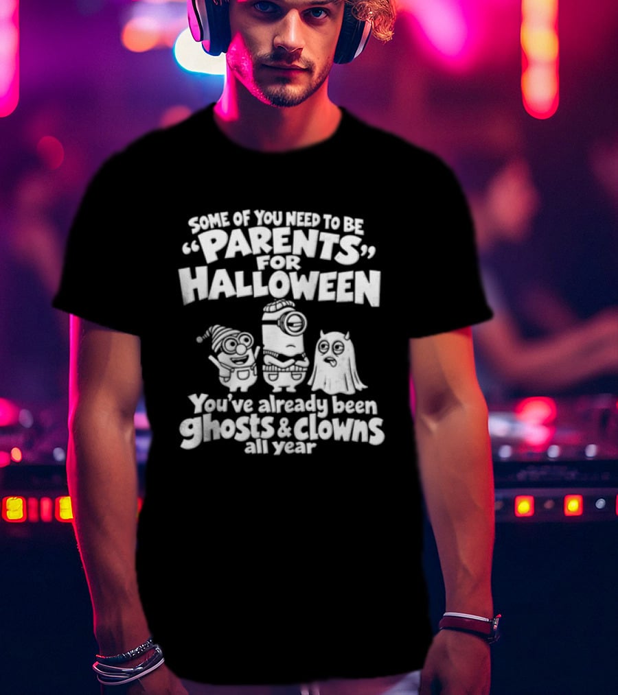 Some Of You Need To Be Parents For Halloween You've Already Been Ghosts And Clowns All Year T-Shirt