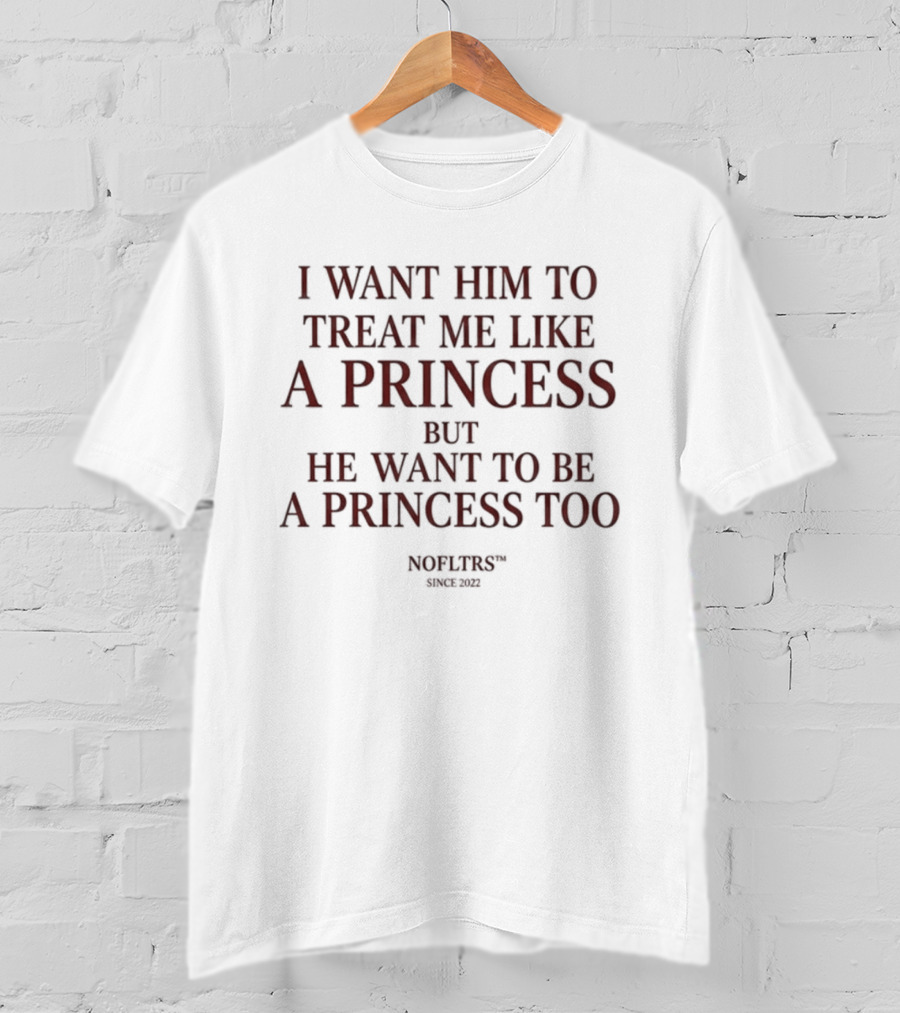 I Want Him To Treat Me Like A Princess But He Want To Be A Princess Too T-Shirt