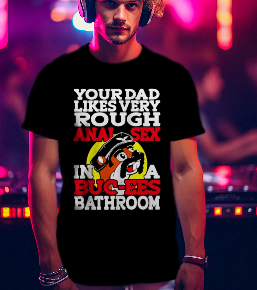 Your Dad Likes Very Rough Anal Sex In A Buc Ees Bathroom T-Shirt