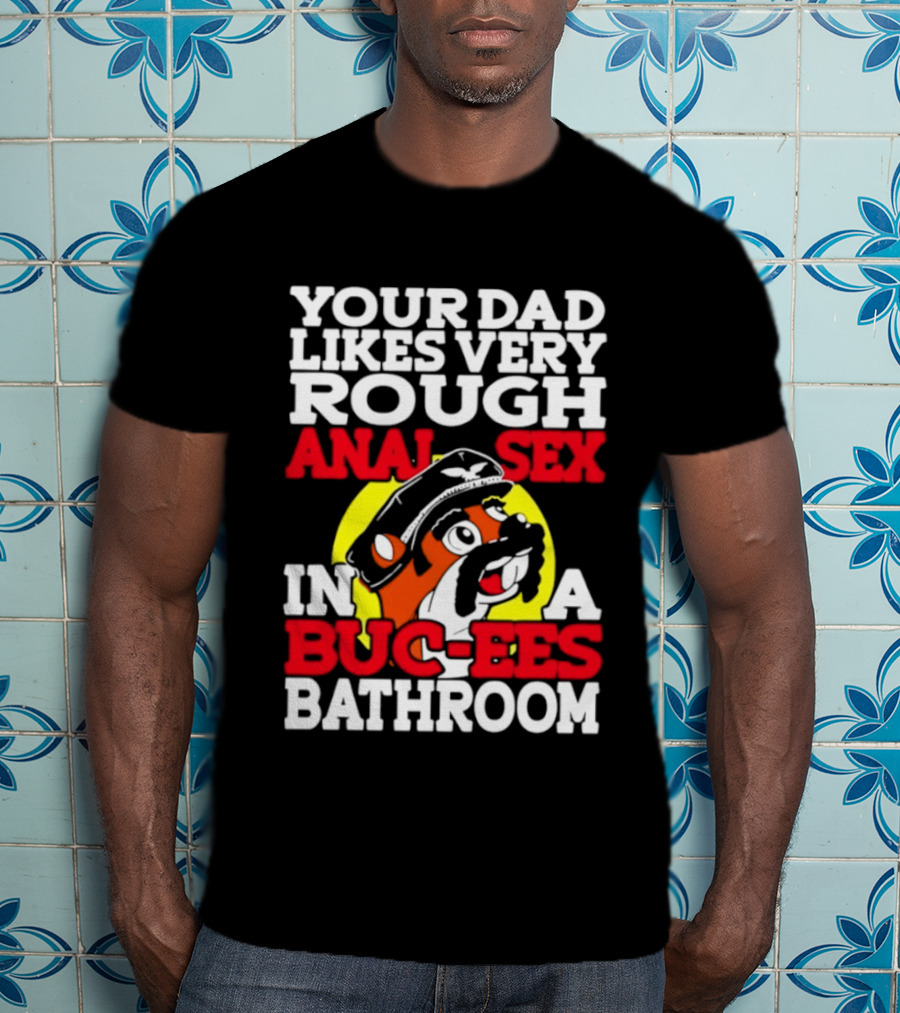 Your Dad Likes Very Rough Anal Sex In A Buc Ees Bathroom T-Shirt