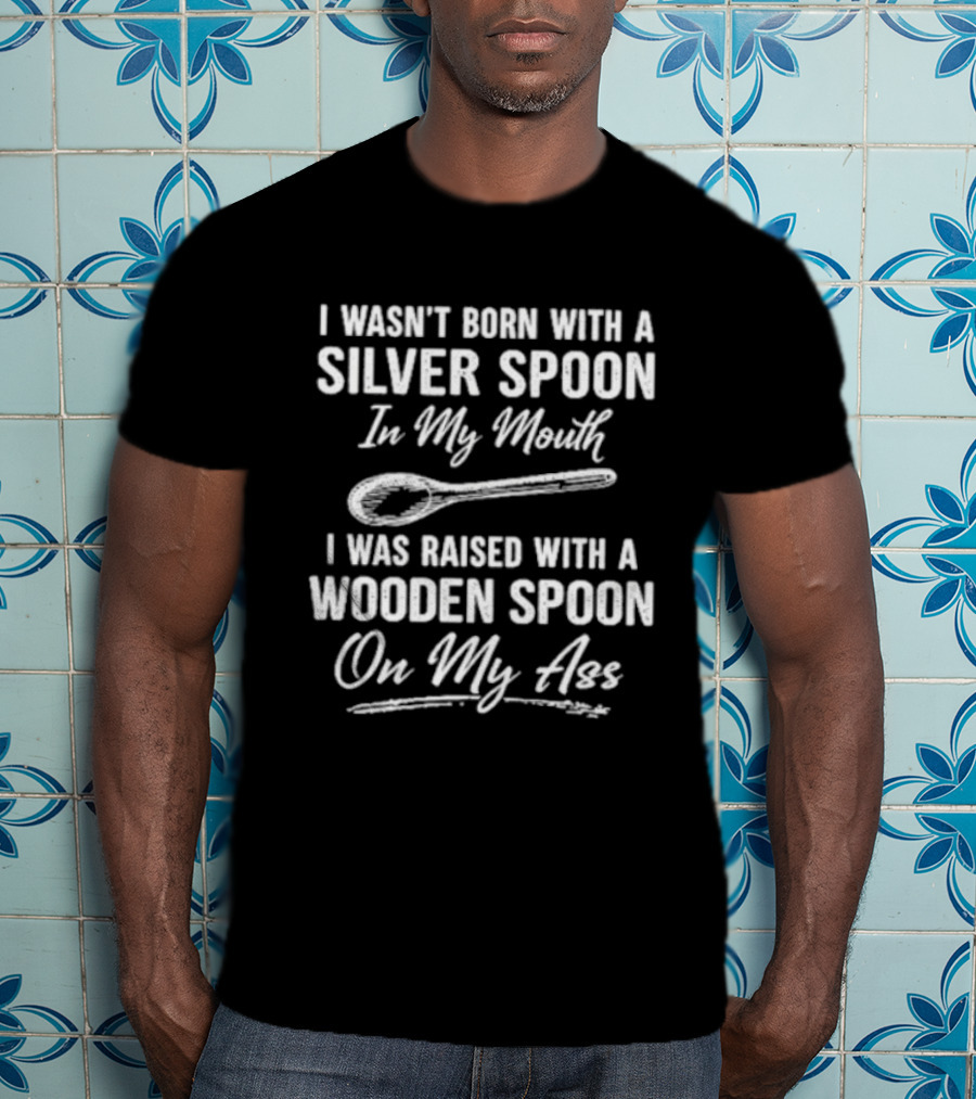 I Wasn't Born With A Silver Spoon In My Mouth I Was Raised With A Wooden Spoon On My Ass T-Shirt