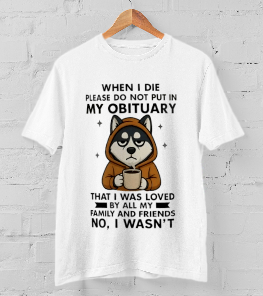 Husky When I Die Please Do Not Put In My Obituary That I Was Loved No I Wasn't Family Friends Coffee T-Shirt