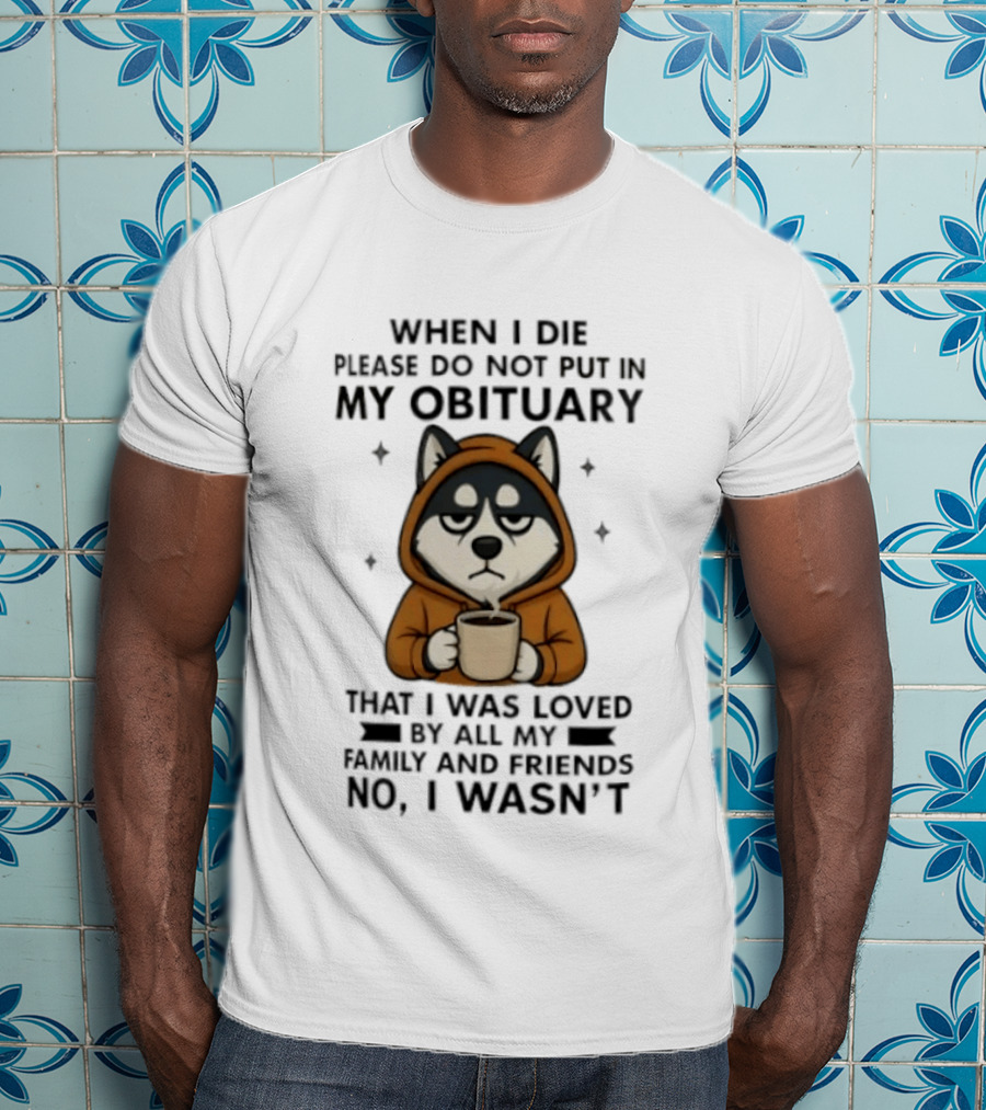 Husky When I Die Please Do Not Put In My Obituary That I Was Loved No I Wasn't Family Friends Coffee T-Shirt