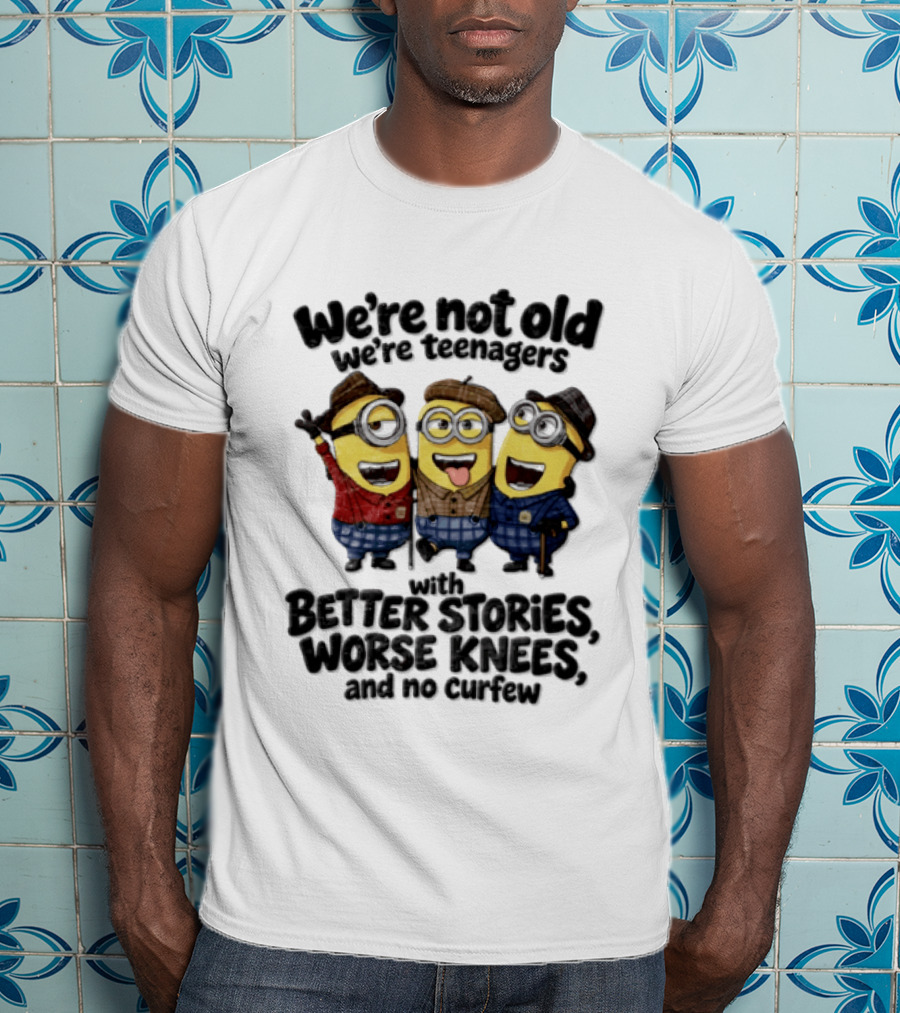 We're Not Old We're Teenagers With Better Stories Worse Knees And No Curfew Minions T-Shirt