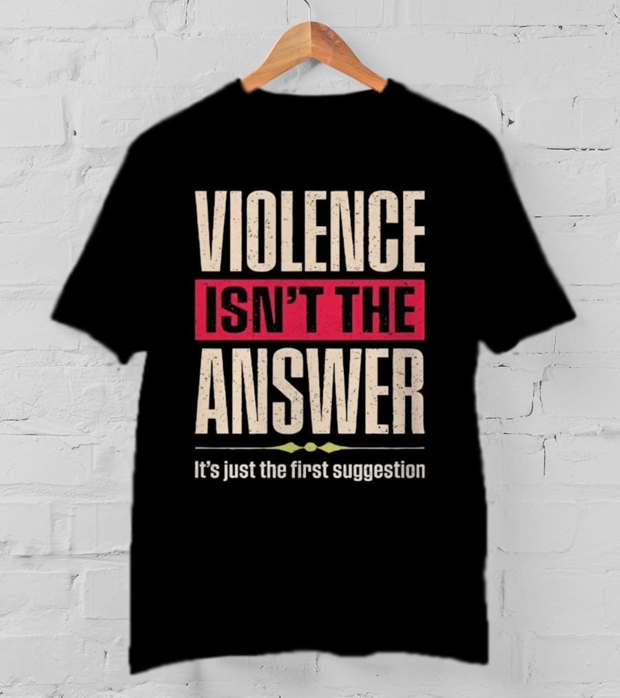 Violence Isn't The Answer It's Just The First Suggestion T-Shirt
