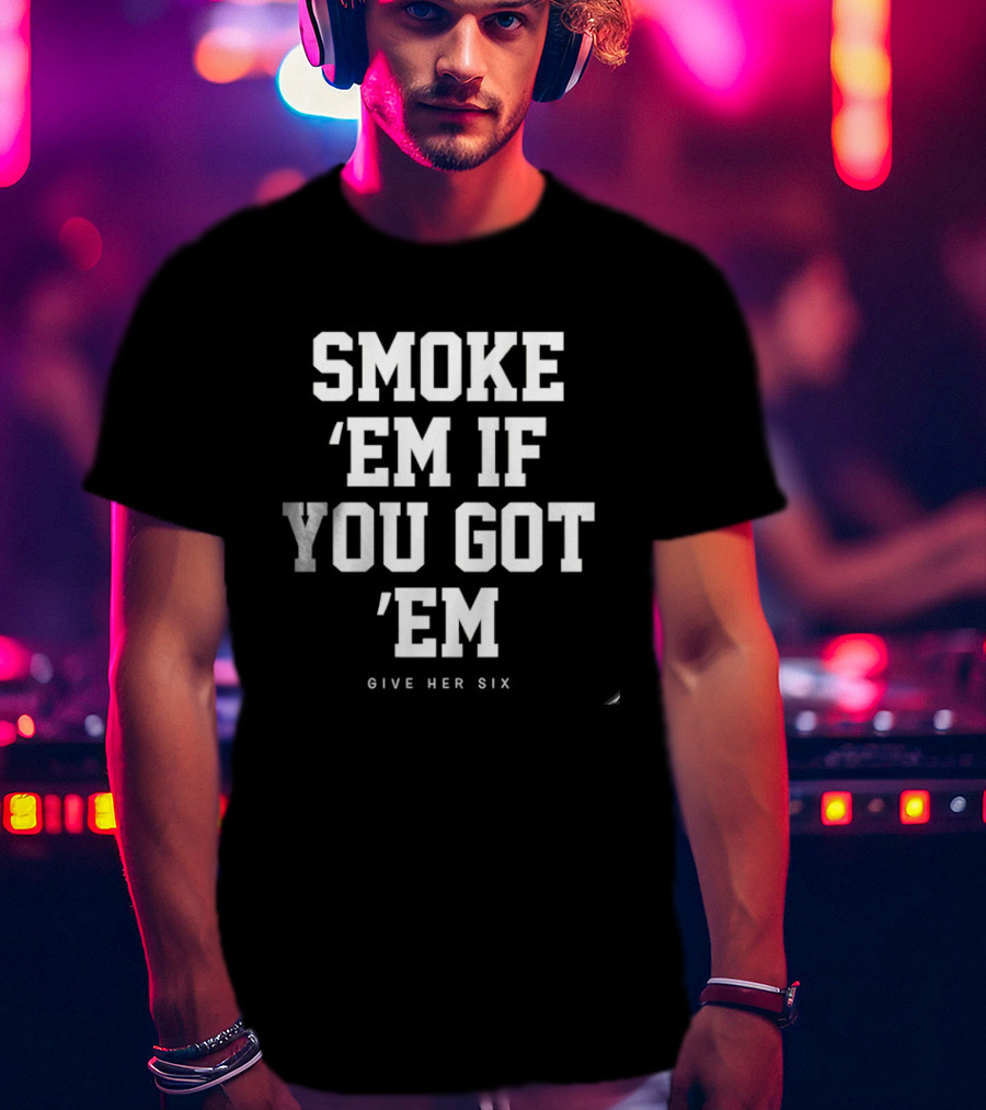 Smoke 'Em If You Got 'Em Give Her Six Popular Phrase T-Shirt