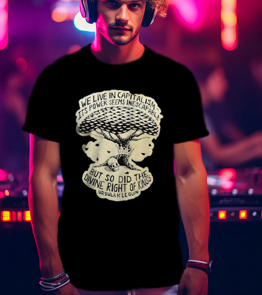 Ursula K Le Guin We Live In Capitalism Its Power Seems Inescapable But So Did The Divine Right Of Kings T-Shirt