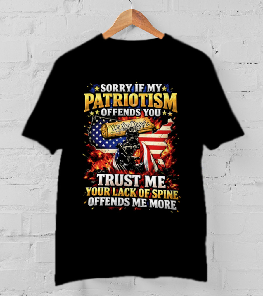 Sorry If My Patriotism Offends You Trust Me Your Lack Of Spine Offends Me More American Patriot Military T-Shirt
