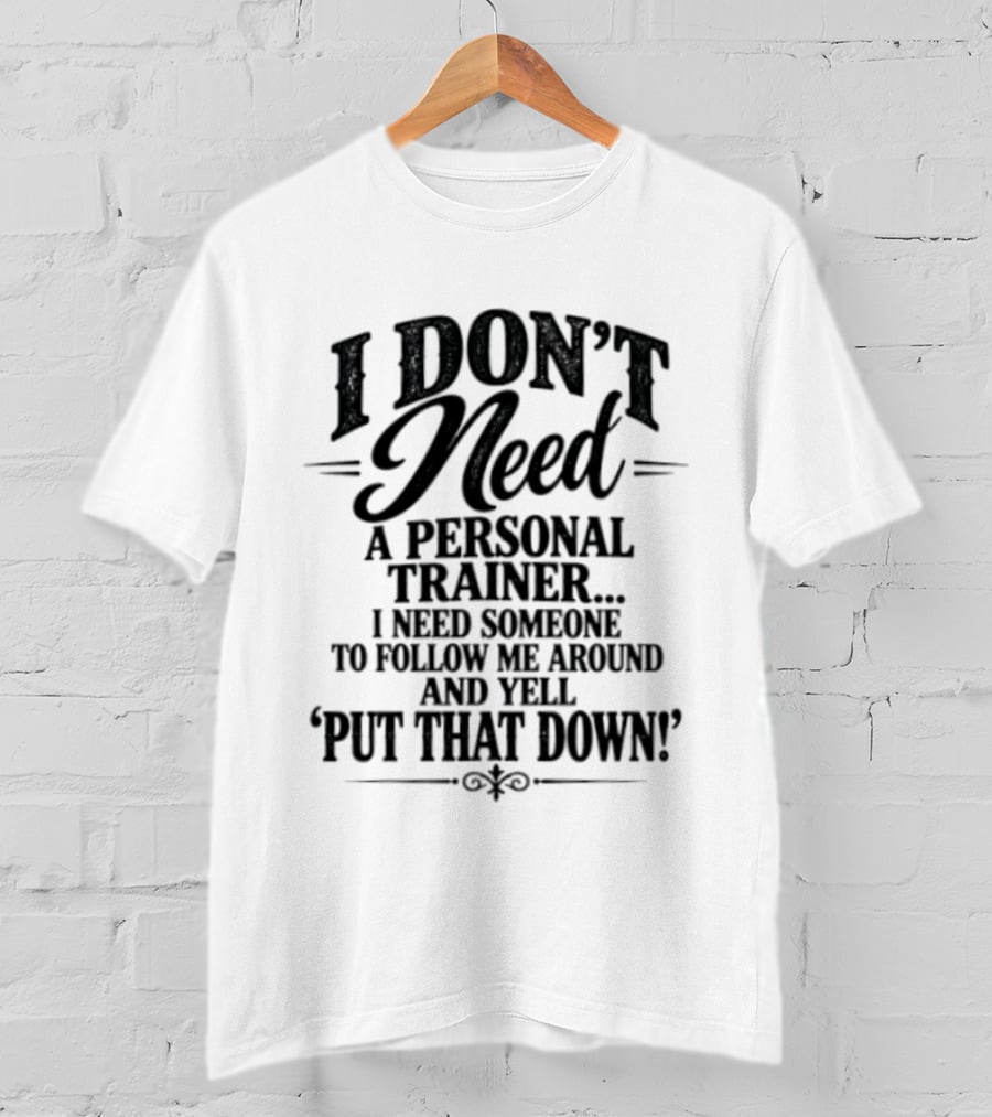 I Don't Need A Personal Trainer I Need Someone To Follow Me Around And Yell Put That Down T-Shirt