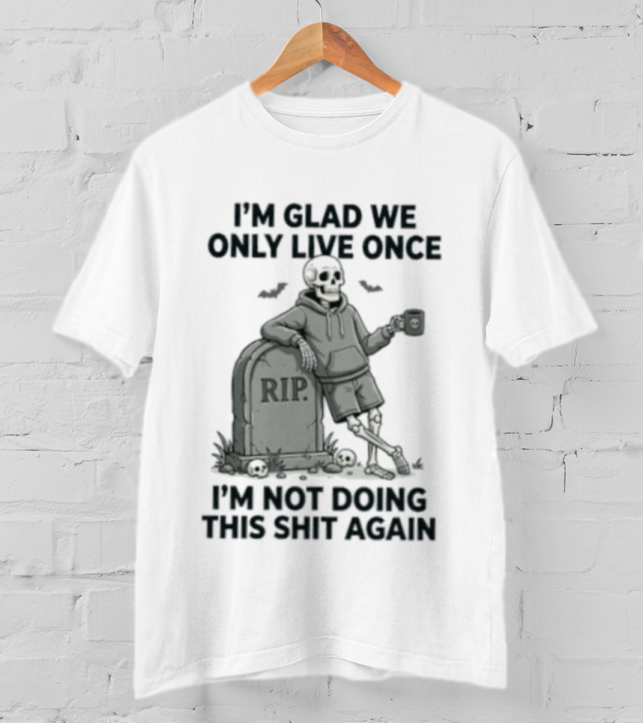 I'm Glad We Only Live Once Skeleton Not Doing This Again RIP T-Shirt