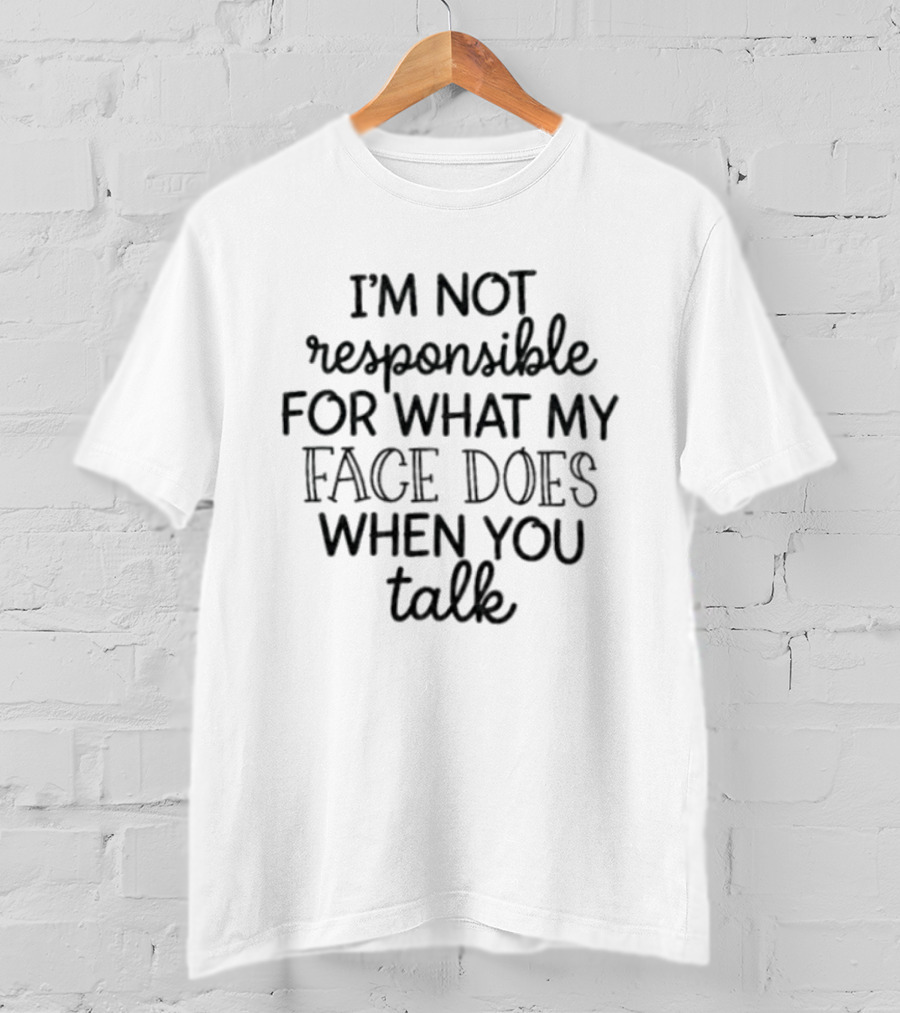 I'm Not Responsible For What My Face Does When You Talk T-Shirt