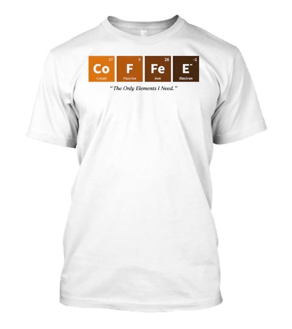 Coffee The Only Elements I Need Periodic Table Co F Fe E T-Shirt