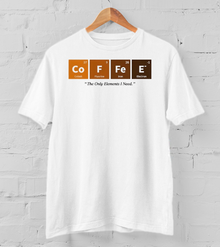Coffee The Only Elements I Need Periodic Table Co F Fe E T-Shirt