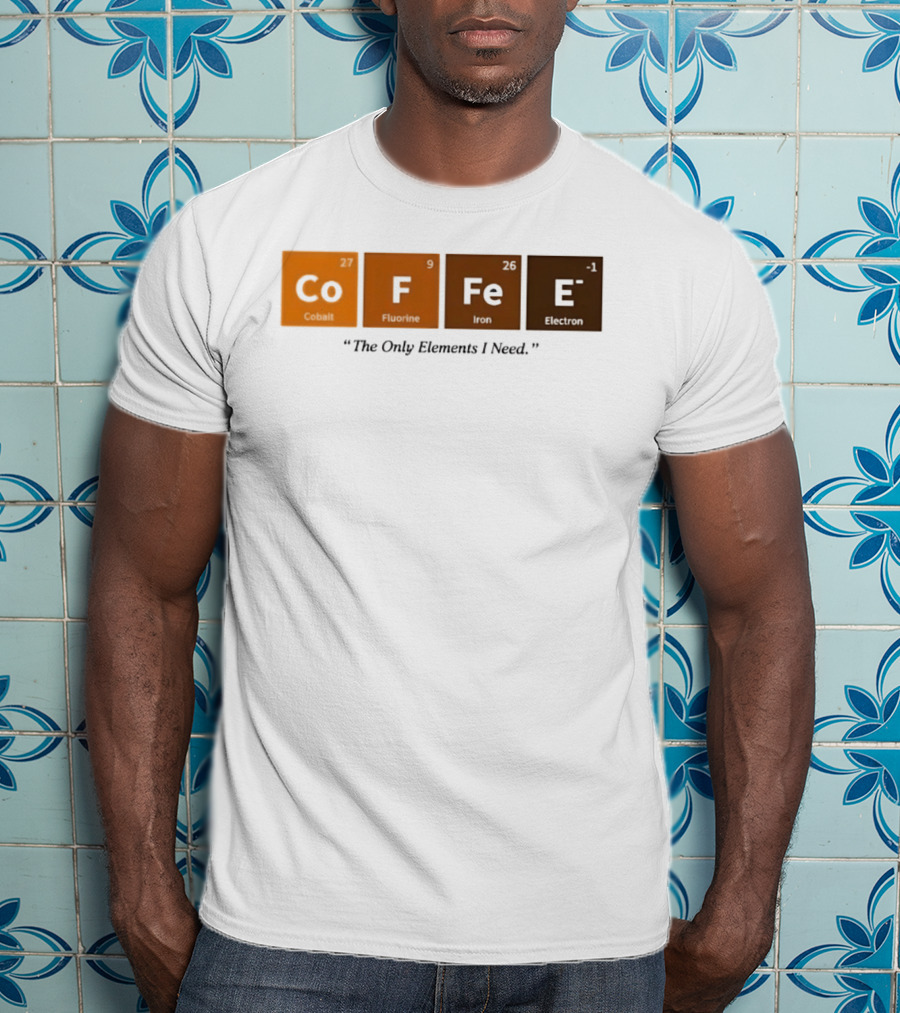 Coffee The Only Elements I Need Periodic Table Co F Fe E T-Shirt