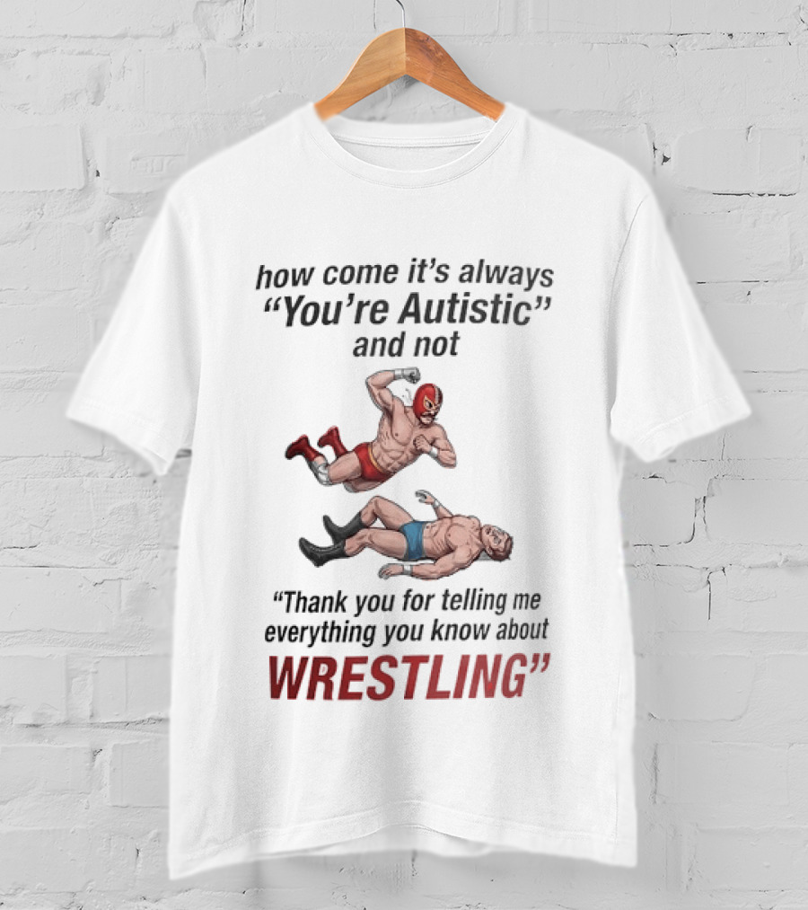 How Come It's Always You're Autistic And Not Thank You For Telling Me Everything You Know About Wrestling T-Shirt